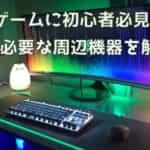 【初心者向け】PCゲームを楽しむ為に必要なものや周辺機器を完全解説